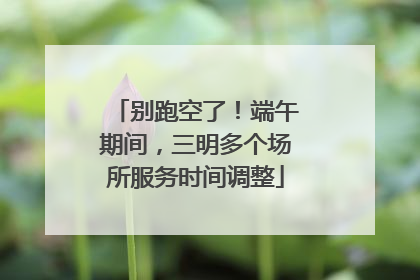 别跑空了！端午期间，三明多个场所服务时间调整