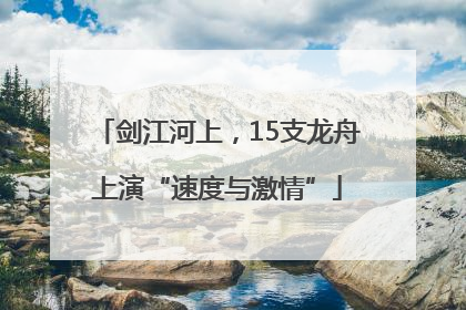 剑江河上，15支龙舟上演“速度与激情”