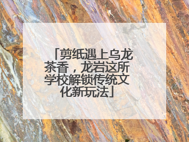 剪纸遇上乌龙茶香，龙岩这所学校解锁传统文化新玩法