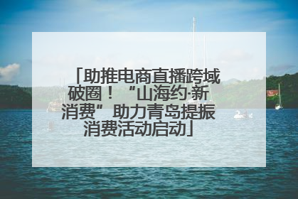 助推电商直播跨域破圈！“山海约·新消费”助力青岛提振消费活动启动