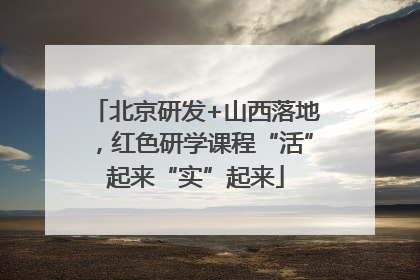 北京研发+山西落地，红色研学课程“活”起来“实”起来