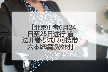 北京中考6月24日至25日进行 道法开卷考试只可携带六本统编版教材