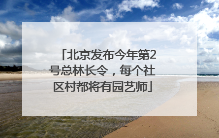 北京发布今年第2号总林长令，每个社区村都将有园艺师