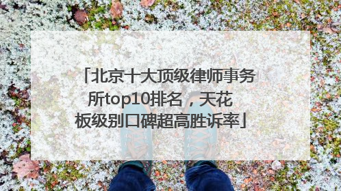 北京十大顶级律师事务所top10排名，天花板级别口碑超高胜诉率