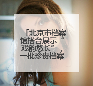 北京市档案馆搭台展示“戏韵悠长”，一批珍贵档案京剧剧本公开
