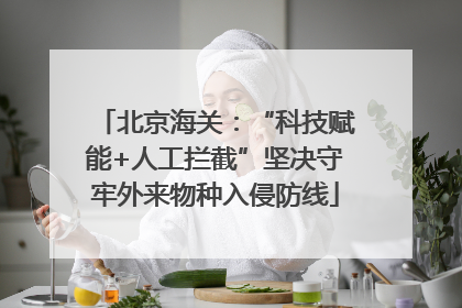 北京海关：“科技赋能+人工拦截”坚决守牢外来物种入侵防线