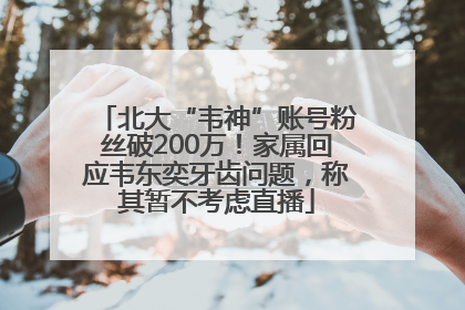 北大“韦神”账号粉丝破200万！家属回应韦东奕牙齿问题，称其暂不考虑直播