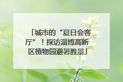 城市的“夏日会客厅”！探访淄博高新区植物园避暑胜景