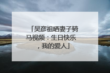 吴彦祖晒妻子骑马视频：生日快乐，我的爱人