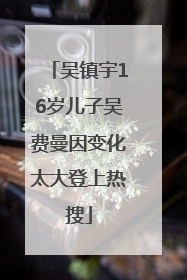 吴镇宇16岁儿子吴费曼因变化太大登上热搜