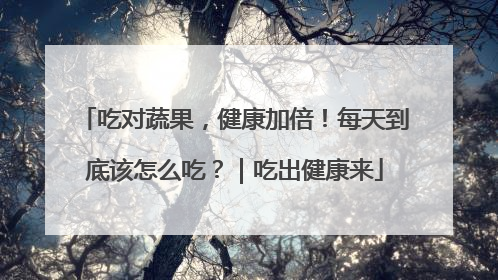 吃对蔬果，健康加倍！每天到底该怎么吃？｜吃出健康来
