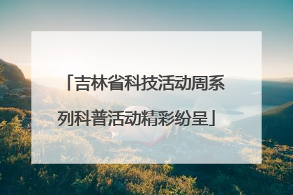吉林省科技活动周系列科普活动精彩纷呈