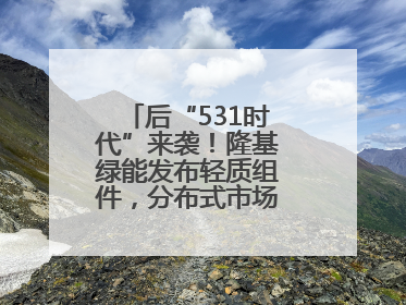 后“531时代”来袭！隆基绿能发布轻质组件，分布式市场后续会怎么走