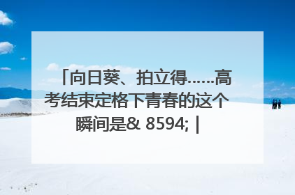 向日葵、拍立得……高考结束定格下青春的这个瞬间是& 8594;｜2025四川高考