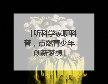 听科学家聊科普，点燃青少年创新梦想