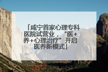 咸宁首家心理专科医院试营业，“医+养+心理治疗”开启医养新模式