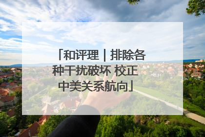 和评理｜排除各种干扰破坏 校正中美关系航向