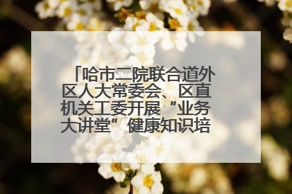 哈市二院联合道外区人大常委会、区直机关工委开展“业务大讲堂”健康知识培训暨大型义诊活动