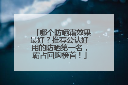 哪个防晒霜效果最好？推荐公认好用的防晒第一名，霸占回购榜首！