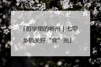 哲学里的郴州|七甲乡机关好“食”光