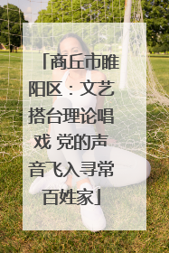 商丘市睢阳区：文艺搭台理论唱戏 党的声音飞入寻常百姓家