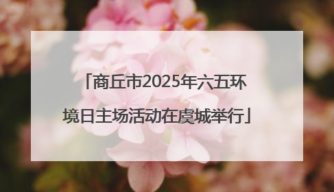 商丘市2025年六五环境日主场活动在虞城举行