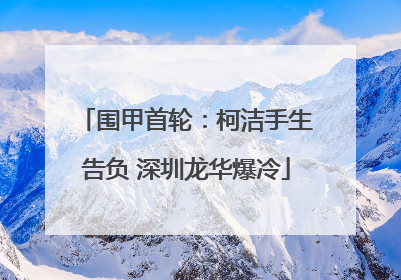 围甲首轮：柯洁手生告负 深圳龙华爆冷