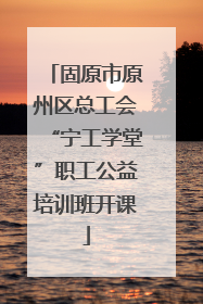 固原市原州区总工会“宁工学堂”职工公益培训班开课