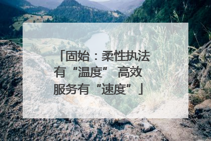 固始：柔性执法有“温度” 高效服务有“速度”