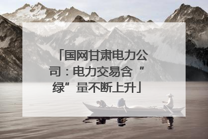 国网甘肃电力公司：电力交易含“绿”量不断上升