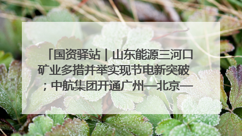 国资驿站｜山东能源三河口矿业多措并举实现节电新突破；中航集团开通广州—北京—格拉斯哥全货机航线