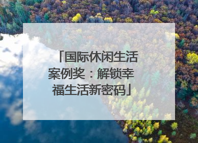 国际休闲生活案例奖：解锁幸福生活新密码