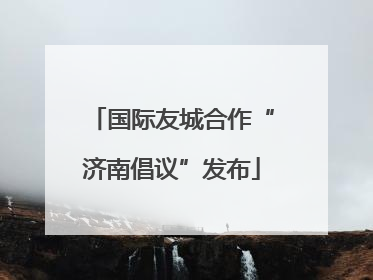 国际友城合作“济南倡议”发布