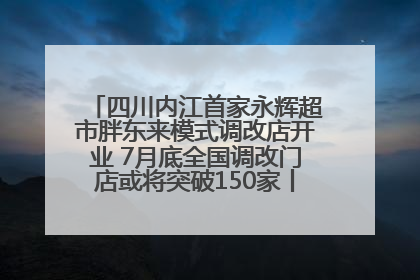 四川内江首家永辉超市胖东来模式调改店开业 7月底全国调改门店或将突破150家丨新经济观察