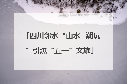四川邻水“山水+潮玩”引爆“五一”文旅