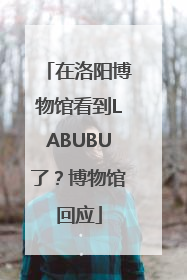 在洛阳博物馆看到LABUBU了？博物馆回应