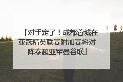 对手定了！成都蓉城在亚冠精英联赛附加赛将对阵泰超亚军曼谷联