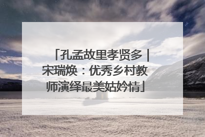 孔孟故里孝贤多｜宋瑞焕：优秀乡村教师演绎最美姑妗情