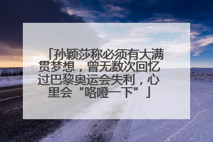 孙颖莎称必须有大满贯梦想，曾无数次回忆过巴黎奥运会失利，心里会“咯噔一下”
