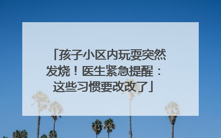孩子小区内玩耍突然发烧！医生紧急提醒：这些习惯要改改了