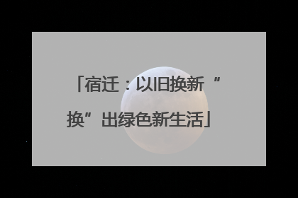 宿迁：以旧换新“换”出绿色新生活