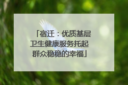 宿迁：优质基层卫生健康服务托起群众稳稳的幸福