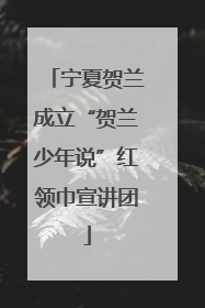 宁夏贺兰成立“贺兰少年说”红领巾宣讲团