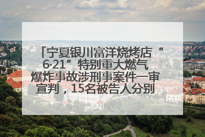 宁夏银川富洋烧烤店“6·21”特别重大燃气爆炸事故涉刑事案件一审宣判，15名被告人分别判刑六年至一年不等