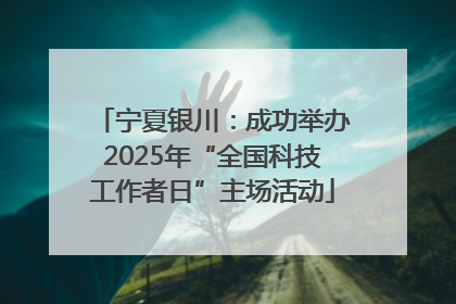 宁夏银川：成功举办2025年“全国科技工作者日”主场活动