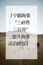 宁德海事：“三必查、三公开”，提升海事法治建设