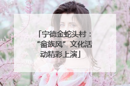 宁德金蛇头村：“畲族风”文化活动精彩上演