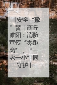 安全“豫”警｜商丘睢阳：消防宣传“零距离”，“一老一小”同守护