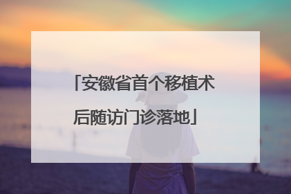 安徽省首个移植术后随访门诊落地
