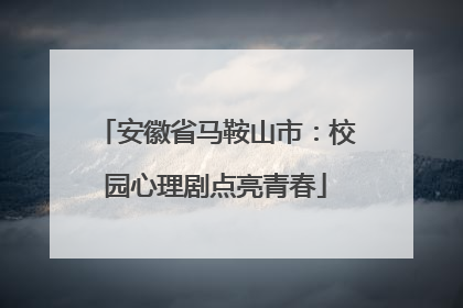 安徽省马鞍山市：校园心理剧点亮青春